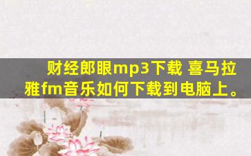财经郎眼mp3下载 喜马拉雅fm音乐如何下载到电脑上。